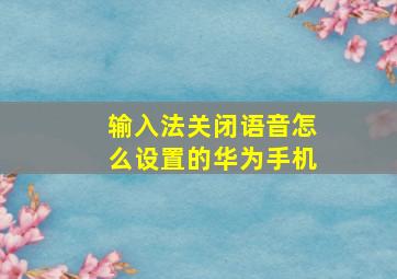 输入法关闭语音怎么设置的华为手机