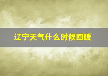 辽宁天气什么时候回暖