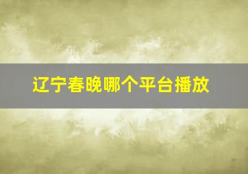 辽宁春晚哪个平台播放