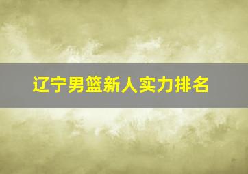 辽宁男篮新人实力排名