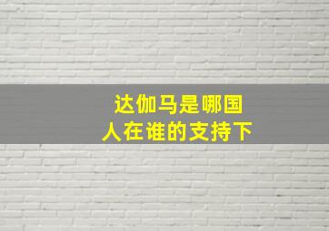 达伽马是哪国人在谁的支持下