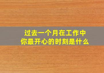 过去一个月在工作中你最开心的时刻是什么