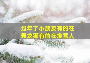 过年了小朋友有的在舞龙狮有的在堆雪人