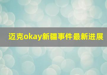 迈克okay新疆事件最新进展