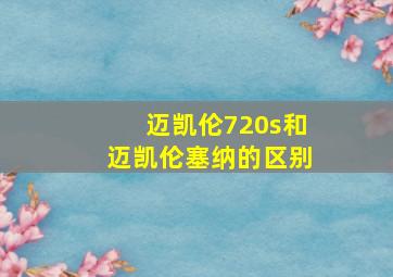 迈凯伦720s和迈凯伦塞纳的区别