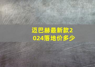 迈巴赫最新款2024落地价多少