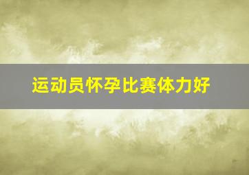 运动员怀孕比赛体力好