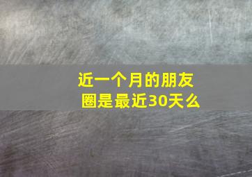 近一个月的朋友圈是最近30天么