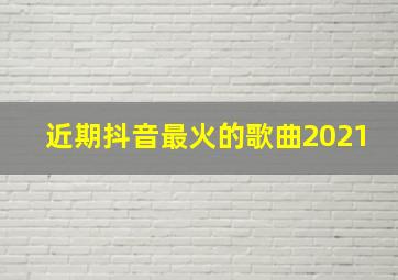 近期抖音最火的歌曲2021