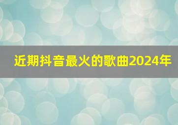 近期抖音最火的歌曲2024年