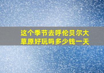 这个季节去呼伦贝尔大草原好玩吗多少钱一天