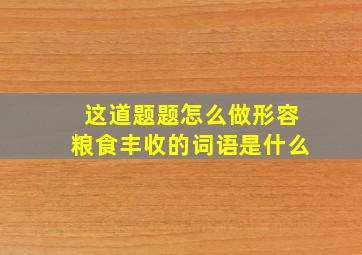 这道题题怎么做形容粮食丰收的词语是什么