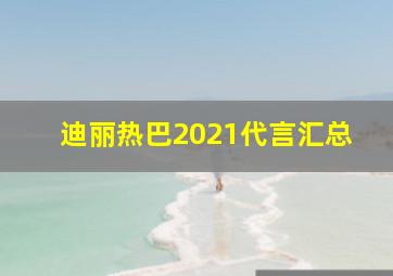 迪丽热巴2021代言汇总