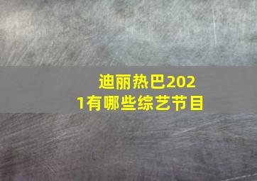 迪丽热巴2021有哪些综艺节目