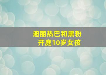 迪丽热巴和黑粉开庭10岁女孩