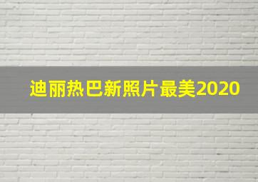 迪丽热巴新照片最美2020