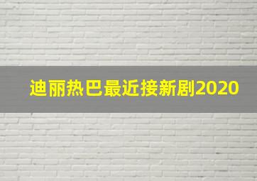 迪丽热巴最近接新剧2020