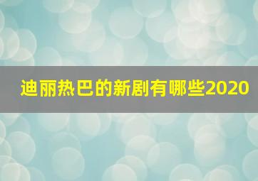 迪丽热巴的新剧有哪些2020