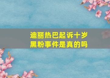 迪丽热巴起诉十岁黑粉事件是真的吗