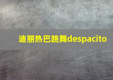 迪丽热巴跳舞despacito