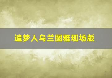 追梦人乌兰图雅现场版