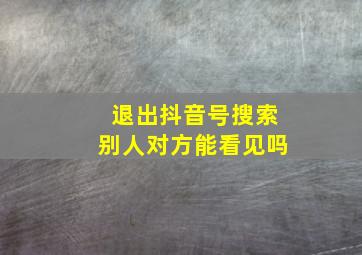 退出抖音号搜索别人对方能看见吗