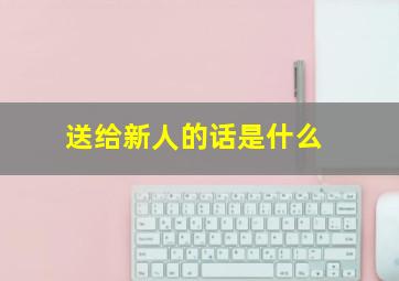 送给新人的话是什么