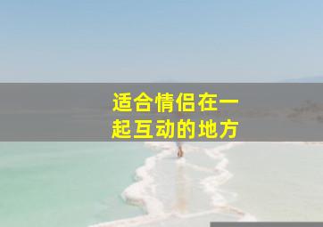 适合情侣在一起互动的地方