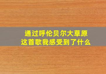 通过呼伦贝尔大草原这首歌我感受到了什么