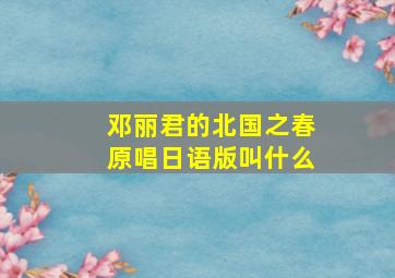 邓丽君的北国之春原唱日语版叫什么