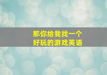 那你给我找一个好玩的游戏英语