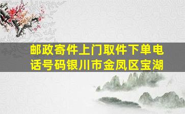 邮政寄件上门取件下单电话号码银川市金凤区宝湖