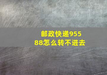 邮政快递95588怎么转不进去