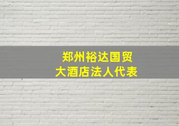 郑州裕达国贸大酒店法人代表