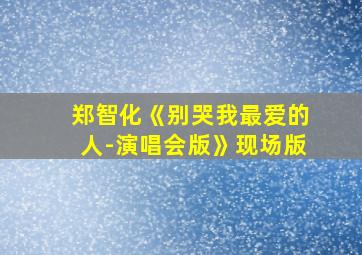 郑智化《别哭我最爱的人-演唱会版》现场版