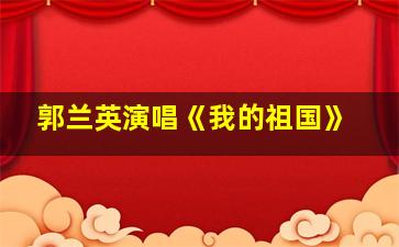 郭兰英演唱《我的祖国》