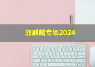 郭麒麟专场2024