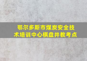 鄂尔多斯市煤炭安全技术培训中心棋盘井教考点