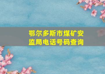 鄂尔多斯市煤矿安监局电话号码查询