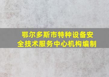 鄂尔多斯市特种设备安全技术服务中心机构编制