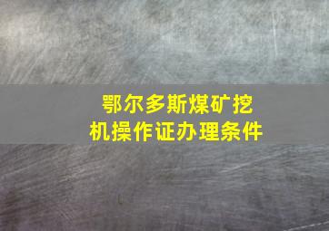 鄂尔多斯煤矿挖机操作证办理条件