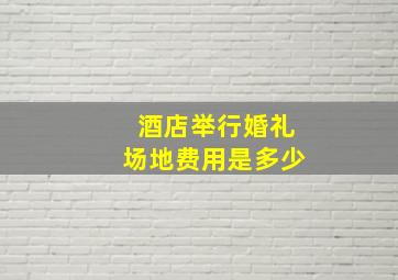 酒店举行婚礼场地费用是多少