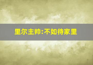 里尔主帅:不如待家里