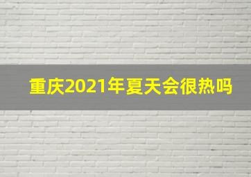 重庆2021年夏天会很热吗