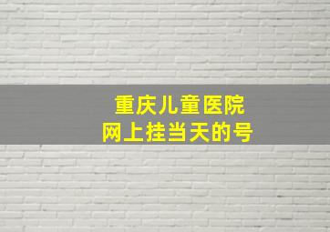 重庆儿童医院网上挂当天的号