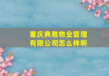 重庆典雅物业管理有限公司怎么样啊