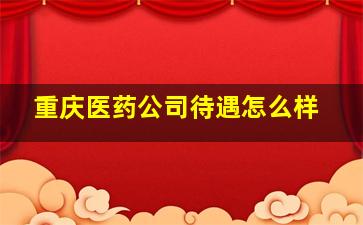 重庆医药公司待遇怎么样