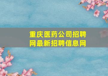 重庆医药公司招聘网最新招聘信息网