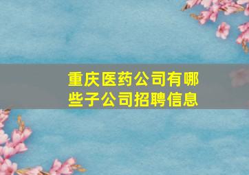 重庆医药公司有哪些子公司招聘信息