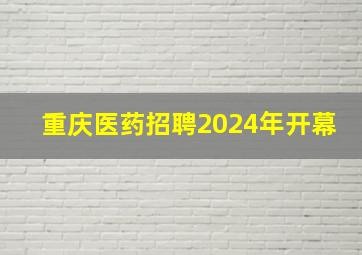 重庆医药招聘2024年开幕